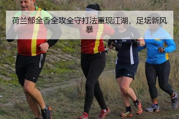 荷兰郁金香全攻全守打法重现江湖，足坛新风暴
