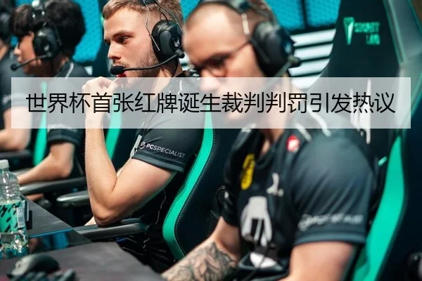 世界杯首张红牌诞生裁判判罚引发热议